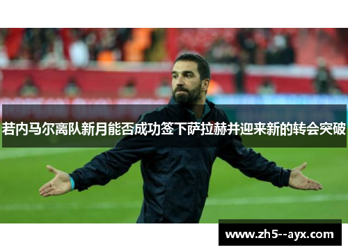 若内马尔离队新月能否成功签下萨拉赫并迎来新的转会突破