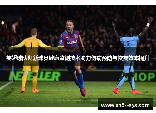英超球队创新球员健康监测技术助力伤病预防与恢复效率提升 英超球队创新球员健康监测技术助力伤病预防与恢复效率提升