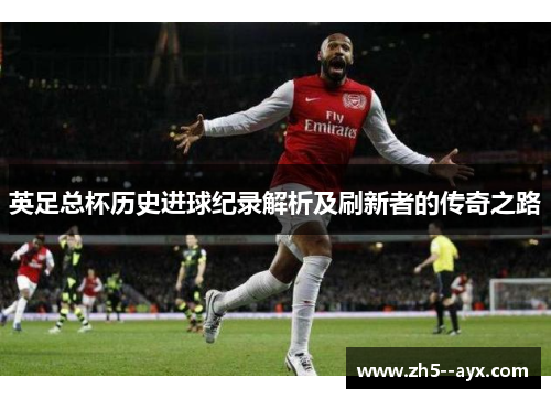 英足总杯历史进球纪录解析及刷新者的传奇之路 英足总杯历史进球纪录解析及刷新者的传奇之路
