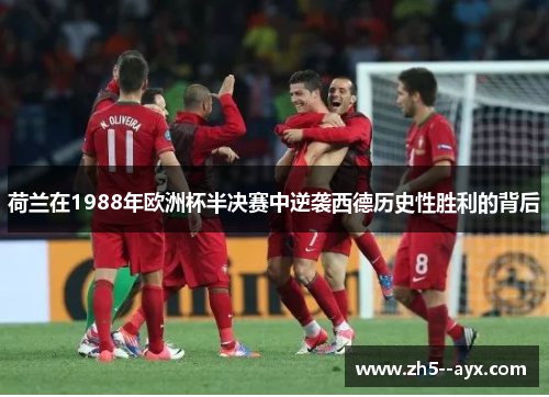 荷兰在1988年欧洲杯半决赛中逆袭西德历史性胜利的背后 荷兰在1988年欧洲杯半决赛中逆袭西德历史性胜利的背后