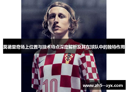 莫德里奇场上位置与技术特点深度解析及其在球队中的独特作用 莫德里奇场上位置与技术特点深度解析及其在球队中的独特作用