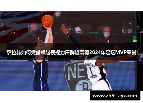 萨拉赫如何凭借卓越表现力压群雄赢得2024年足坛MVP荣誉