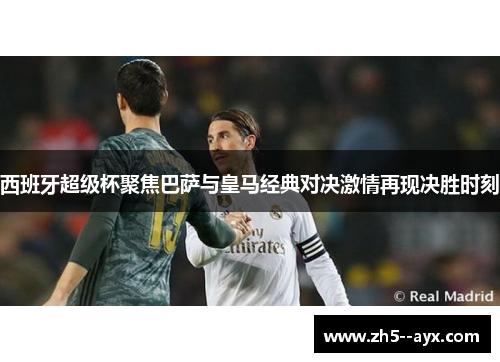西班牙超级杯聚焦巴萨与皇马经典对决激情再现决胜时刻 西班牙超级杯聚焦巴萨与皇马经典对决激情再现决胜时刻
