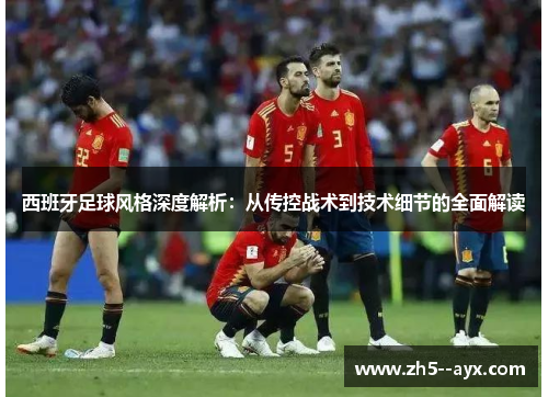 西班牙足球风格深度解析:从传控战术到技术细节的全面解读 西班牙足球风格深度解析:从传控战术到技术细节的全面解读