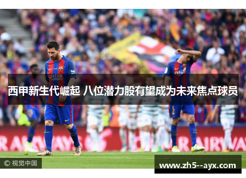 西甲新生代崛起 八位潜力股有望成为未来焦点球员 西甲新生代崛起 八位潜力股有望成为未来焦点球员