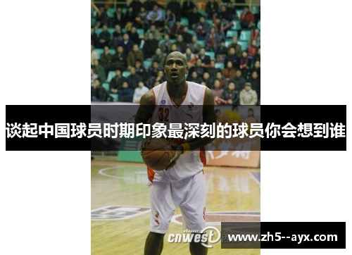 谈起中国球员时期印象最深刻的球员你会想到谁
