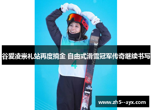 谷爱凌崇礼站再度摘金 自由式滑雪冠军传奇继续书写