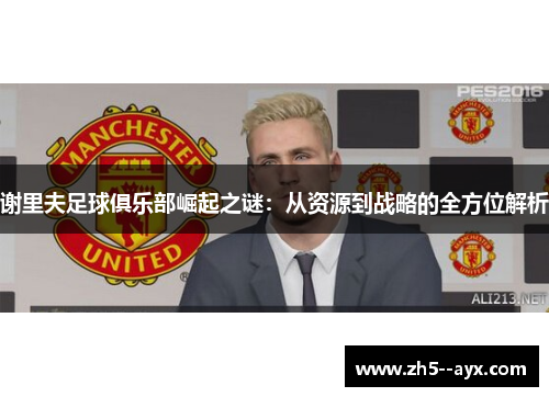 谢里夫足球俱乐部崛起之谜：从资源到战略的全方位解析