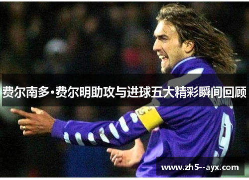 费尔南多·费尔明助攻与进球五大精彩瞬间回顾 费尔南多·费尔明助攻与进球五大精彩瞬间回顾