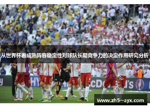 从世界杯看成熟阵容稳定性对球队长期竞争力的决定作用研究分析