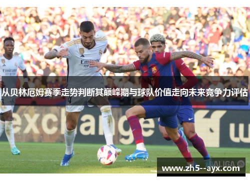 从贝林厄姆赛季走势判断其巅峰期与球队价值走向未来竞争力评估