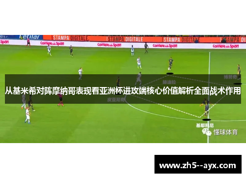 从基米希对阵摩纳哥表现看亚洲杯进攻端核心价值解析全面战术作用