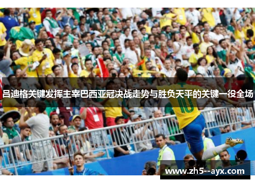 吕迪格关键发挥主宰巴西亚冠决战走势与胜负天平的关键一役全场