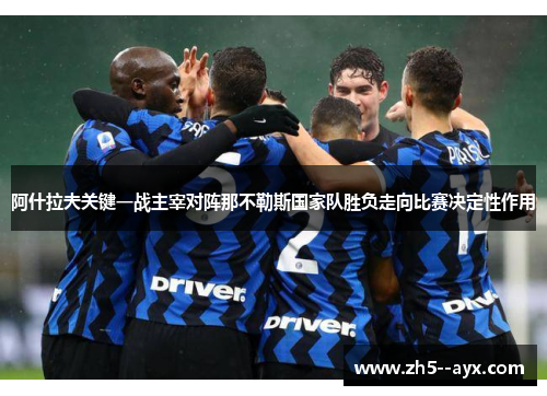 阿什拉夫关键一战主宰对阵那不勒斯国家队胜负走向比赛决定性作用