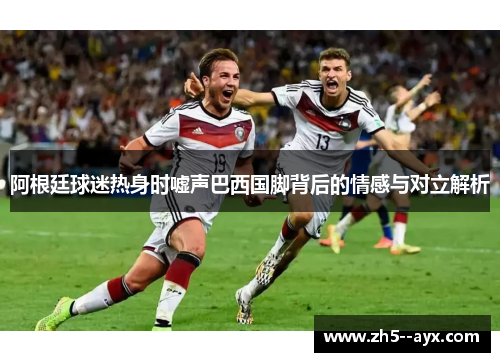 阿根廷球迷热身时嘘声巴西国脚背后的情感与对立解析