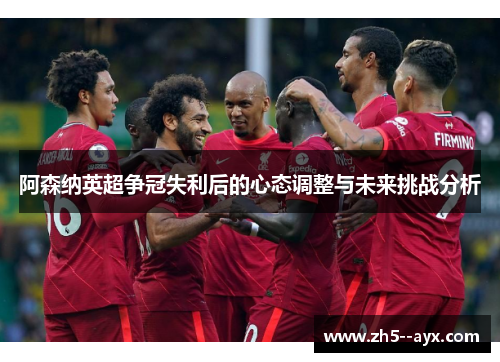 阿森纳英超争冠失利后的心态调整与未来挑战分析
