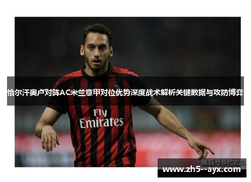 恰尔汗奥卢对阵AC米兰意甲对位优势深度战术解析关键数据与攻防博弈 恰尔汗奥卢对阵AC米兰意甲对位优势深度战术解析关键数据与攻防博弈