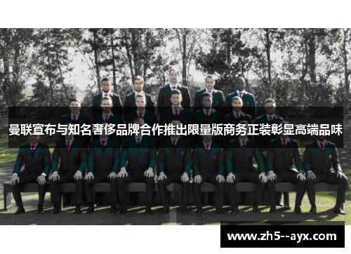 曼联宣布与知名奢侈品牌合作推出限量版商务正装彰显高端品味 曼联宣布与知名奢侈品牌合作推出限量版商务正装彰显高端品味