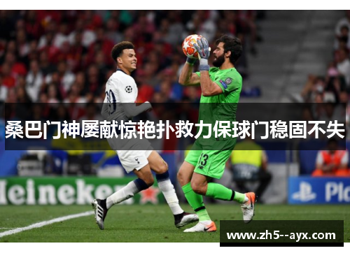 桑巴门神屡献惊艳扑救力保球门稳固不失
