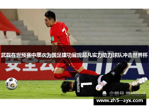 武磊在世预赛中屡次为国足建功展现超凡实力助力球队冲击世界杯 武磊在世预赛中屡次为国足建功展现超凡实力助力球队冲击世界杯