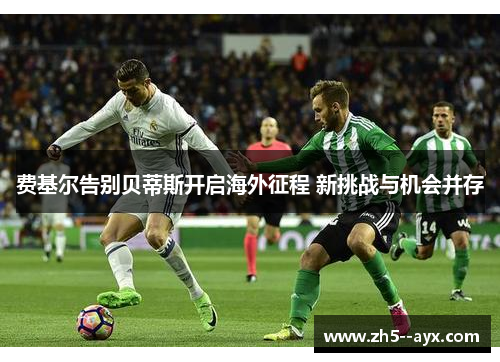 费基尔告别贝蒂斯开启海外征程 新挑战与机会并存 费基尔告别贝蒂斯开启海外征程 新挑战与机会并存