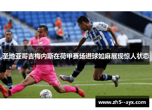 圣地亚哥吉梅内斯在荷甲赛场进球如麻展现惊人状态