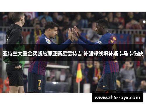 亚特兰大重金买断热那亚新星雷特吉 补强锋线填补斯卡马卡伤缺 亚特兰大重金买断热那亚新星雷特吉 补强锋线填补斯卡马卡伤缺