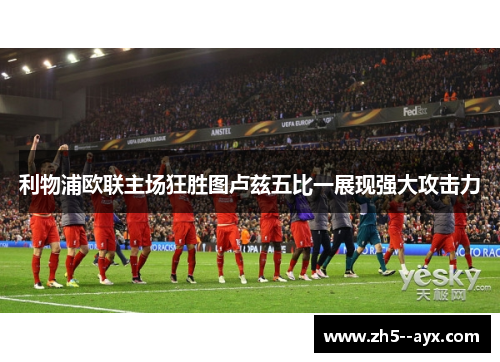利物浦欧联主场狂胜图卢兹五比一展现强大攻击力 利物浦欧联主场狂胜图卢兹五比一展现强大攻击力