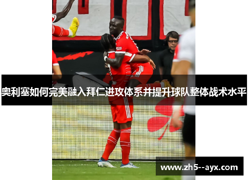 奥利塞如何完美融入拜仁进攻体系并提升球队整体战术水平 奥利塞如何完美融入拜仁进攻体系并提升球队整体战术水平