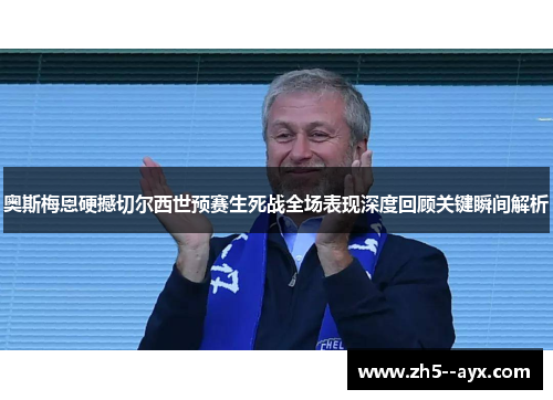 奥斯梅恩硬撼切尔西世预赛生死战全场表现深度回顾关键瞬间解析 奥斯梅恩硬撼切尔西世预赛生死战全场表现深度回顾关键瞬间解析