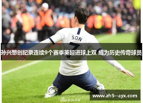 孙兴慜创纪录连续9个赛季英超进球上双 成为历史传奇球员