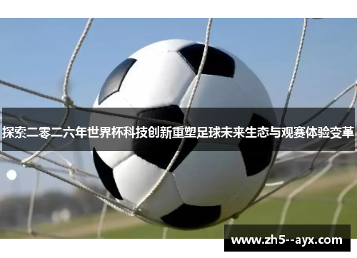 探索二零二六年世界杯科技创新重塑足球未来生态与观赛体验变革 探索二零二六年世界杯科技创新重塑足球未来生态与观赛体验变革