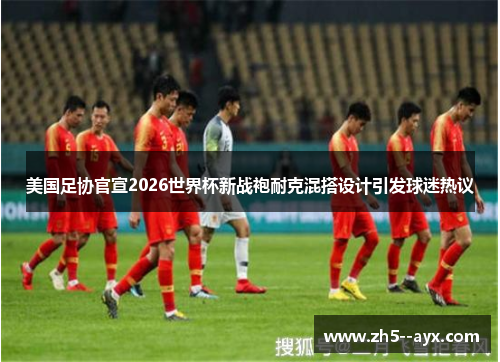 美国足协官宣2026世界杯新战袍耐克混搭设计引发球迷热议 美国足协官宣2026世界杯新战袍耐克混搭设计引发球迷热议